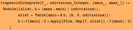 trapezoidIntegrate[f_, ndivisions_Integer, {xmin_, xmax_}] := Module[{alist, h = (xmax - xmin) ... nbsp; h (-f[xmin]/2 + Apply[Plus, Map[f, alist]] - f[xmax]/2) <br />    ]