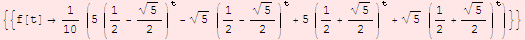 {{f[t] 1/10 (5 (1/2 - 5^(1/2)/2)^t - 5^(1/2) (1/2 - 5^(1/2)/2)^t + 5 (1/2 + 5^(1/2)/2)^t + 5^(1/2) (1/2 + 5^(1/2)/2)^t)}}