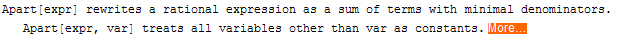 Apart[expr] rewrites a rational expression as a sum of terms with minimal denominators. Apart[expr, var] treats all variables other than var as constants. More…