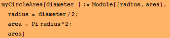 myCircleArea[diameter_] := Module[{radius, area}, radius = diameter/2 ; area = Pi radius^2 ; area]